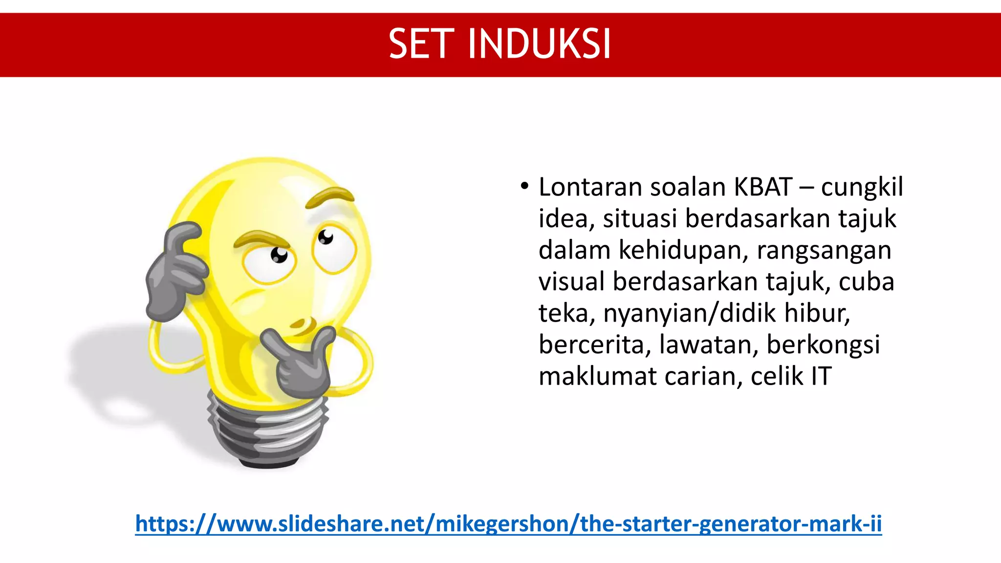 • Lontaran soalan KBAT – cungkil
idea, situasi berdasarkan tajuk
dalam kehidupan, rangsangan
visual berdasarkan tajuk, cuba
teka, nyanyian/didik hibur,
bercerita, lawatan, berkongsi
maklumat carian, celik IT
SET INDUKSI
https://www.slideshare.net/mikegershon/the-starter-generator-mark-ii
 