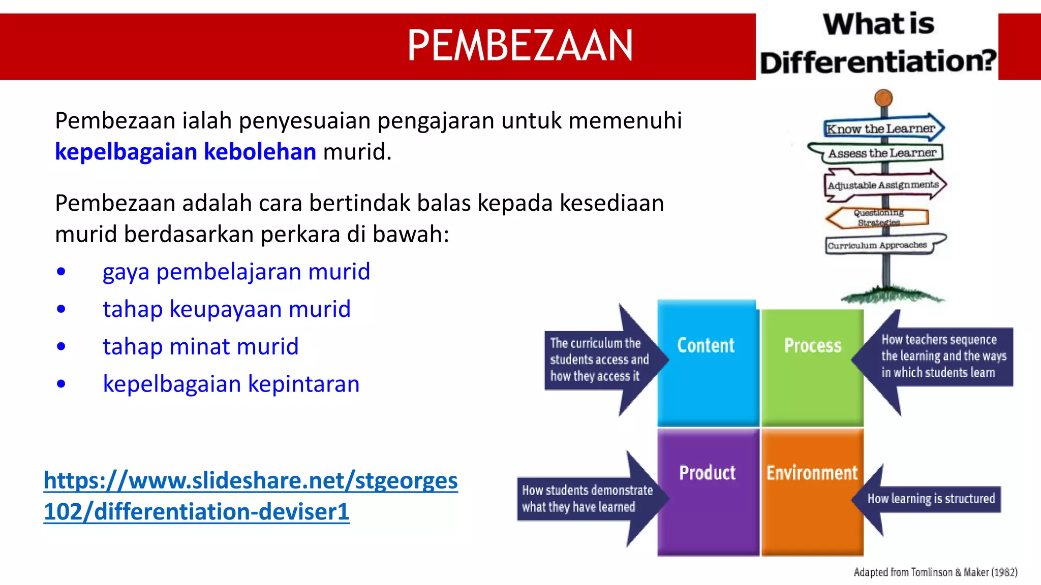 PEMBEZAAN
Pembezaan adalah cara bertindak balas kepada kesediaan
murid berdasarkan perkara di bawah:
• gaya pembelajaran murid
• tahap keupayaan murid
• tahap minat murid
• kepelbagaian kepintaran
Pembezaan ialah penyesuaian pengajaran untuk memenuhi
kepelbagaian kebolehan murid.
https://www.slideshare.net/stgeorges
102/differentiation-deviser1
 