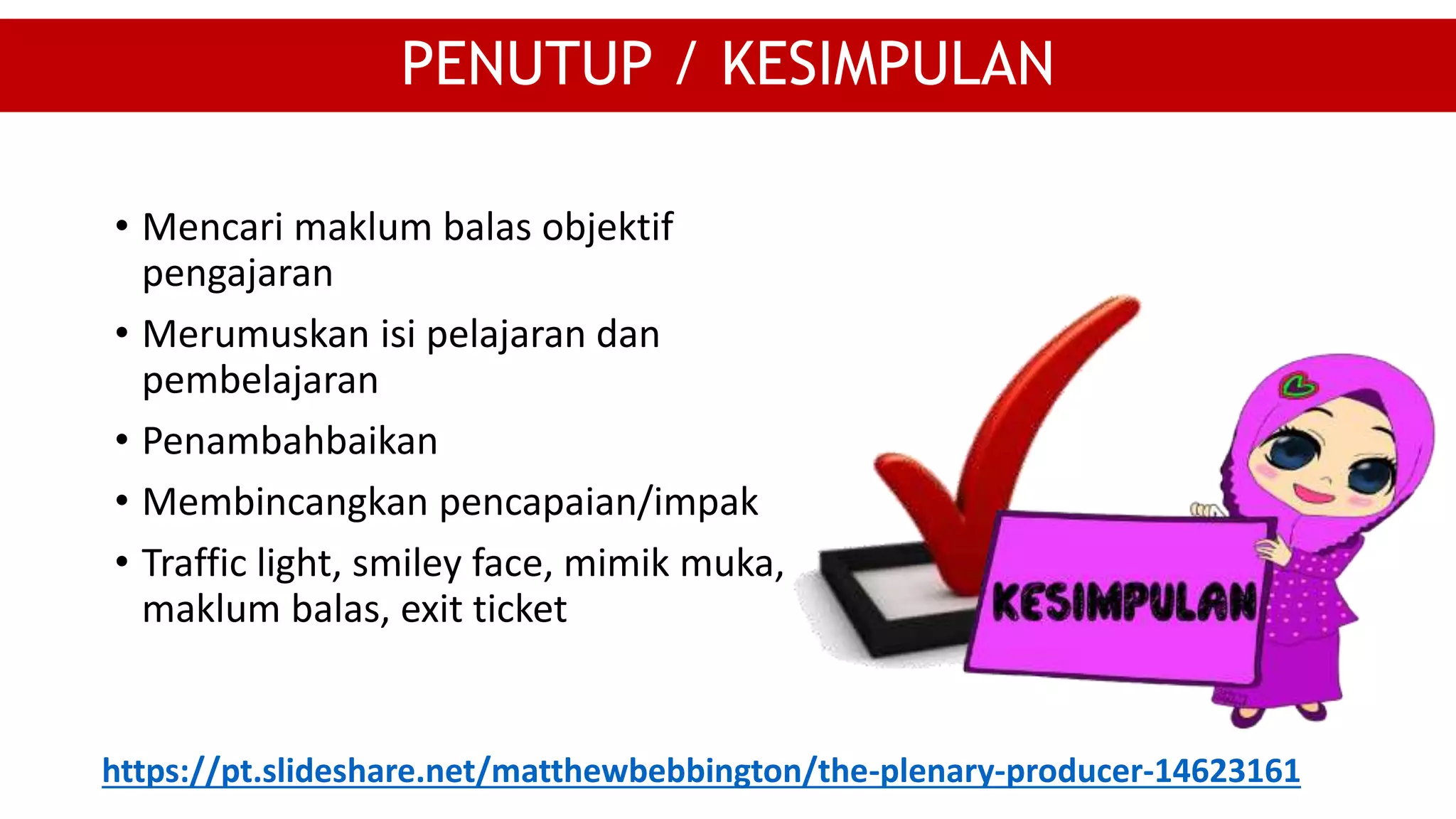 • Mencari maklum balas objektif
pengajaran
• Merumuskan isi pelajaran dan
pembelajaran
• Penambahbaikan
• Membincangkan pencapaian/impak
• Traffic light, smiley face, mimik muka,
maklum balas, exit ticket
PENUTUP / KESIMPULAN
https://pt.slideshare.net/matthewbebbington/the-plenary-producer-14623161
 