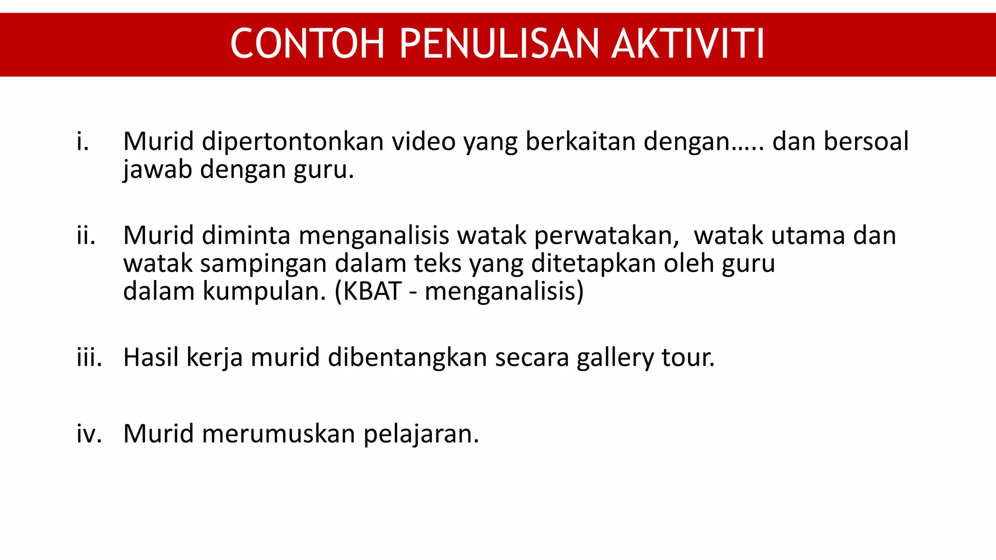 i. Murid dipertontonkan video yang berkaitan dengan….. dan bersoal
jawab dengan guru.
ii. Murid diminta menganalisis watak perwatakan, watak utama dan
watak sampingan dalam teks yang ditetapkan oleh guru
dalam kumpulan. (KBAT - menganalisis)
iii. Hasil kerja murid dibentangkan secara gallery tour.
iv. Murid merumuskan pelajaran.
CONTOH PENULISAN AKTIVITI
 