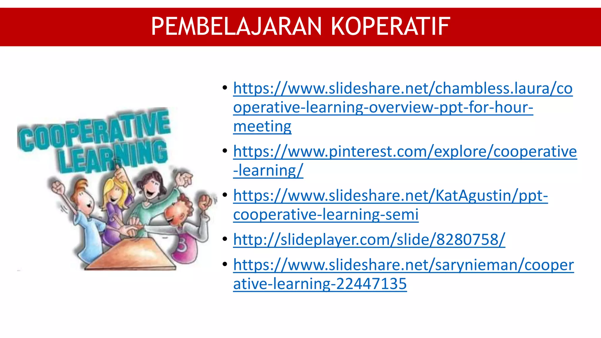 • https://www.slideshare.net/chambless.laura/co
operative-learning-overview-ppt-for-hour-
meeting
• https://www.pinterest.com/explore/cooperative
-learning/
• https://www.slideshare.net/KatAgustin/ppt-
cooperative-learning-semi
• http://slideplayer.com/slide/8280758/
• https://www.slideshare.net/sarynieman/cooper
ative-learning-22447135
PEMBELAJARAN KOPERATIF
 