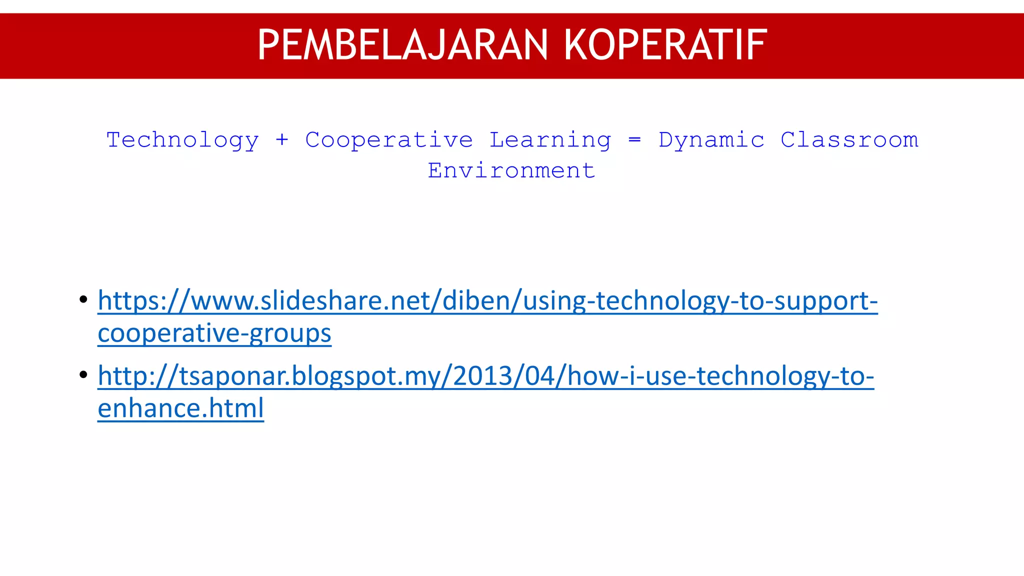• https://www.slideshare.net/diben/using-technology-to-support-
cooperative-groups
• http://tsaponar.blogspot.my/2013/04/how-i-use-technology-to-
enhance.html
PEMBELAJARAN KOPERATIF
Technology + Cooperative Learning = Dynamic Classroom
Environment
 