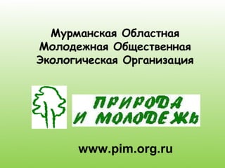 Мурманская Областная
Молодежная Общественная
Экологическая Организация




      www.pim.org.ru
 