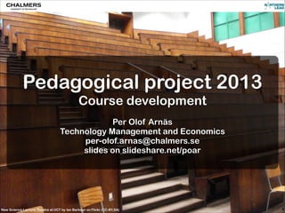 Pedagogical project 2013
Course development
!

Per Olof Arnäs
Technology Management and Economics
per-olof.arnas@chalmers.se
slides on slideshare.net/poar

New Science Lecture Theatre at UCT by Ian Barbour on Flickr (CC-BY,SA)

 