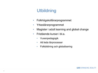 Utbildning 
•Folkhögskollärarprogrammet 
•Yrkeslärarprogrammet 
•Magister i adult learning and global change 
•Fristående kurser i bl.a. 
•Vuxenpedagogik 
•Att leda lärprocesser 
•Folkbildning och globalisering 
2  