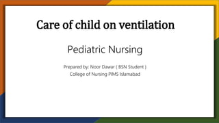 Care of child on ventilation
Pediatric Nursing
Prepared by: Noor Dawar ( BSN Student )
College of Nursing PIMS Islamabad
 