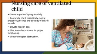 Nursing care of ventilated
child
• Evaluates patient’s progress daily.
• Auscultate chest periodically, noting
presence /absence and equality of breath
sounds
• Elevate head of bed.
• Check ventilator alarms for proper
functioning.
• Check tubing for obstruction.
 
