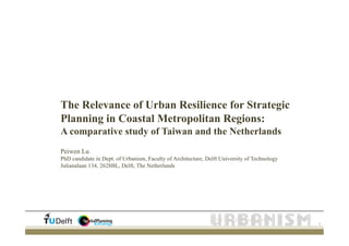 Titel van de presentatie!"#$%#&'&#((%()
*!$+#$,)- 1
The Relevance of Urban Resilience for Strategic
Planning in Coastal Metropolitan Regions:
A comparative study of Taiwan and the Netherlands
Peiwen Lu
PhD candidate in Dept. of Urbanism, Faculty of Architecture, Delft University of Technology
Julianalaan 134, 2628BL, Delft, The Netherlands
 