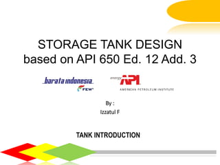STORAGE TANK DESIGN
based on API 650 Ed. 12 Add. 3
By :
Izzatul F
TANK INTRODUCTION
 