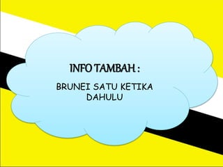 INFO TAMBAH :
BRUNEI SATU KETIKA
DAHULU
 