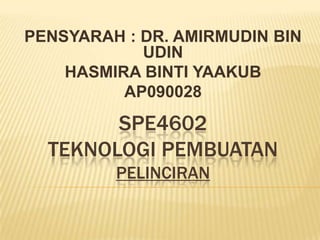 SPE4602
TEKNOLOGI PEMBUATAN
PELINCIRAN
PENSYARAH : DR. AMIRMUDIN BIN
UDIN
HASMIRA BINTI YAAKUB
AP090028
 