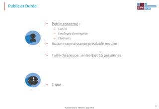 Tout droit réservé - CIPE 2015 - www.CIPE.fr
2
Public et Durée
• Public concerné :
– Cadres
– Employés d'entreprise
– Étudiants
• Aucune connaissance préalable requise
• Taille du groupe : entre 8 et 15 personnes
• 1 jour
 