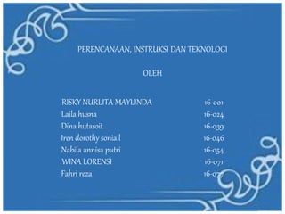 PERENCANAAN, INSTRUKSI DAN TEKNOLOGI
OLEH
RISKY NURLITA MAYLINDA 16-001
Laila husna 16-024
Dina hutasoit 16-039
Iren dorot...