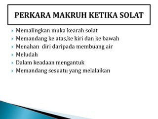  Memalingkan muka kearah solat
 Memandang ke atas,ke kiri dan ke bawah
 Menahan diri daripada membuang air
 Meludah
 Dalam keadaan mengantuk
 Memandang sesuatu yang melalaikan
 