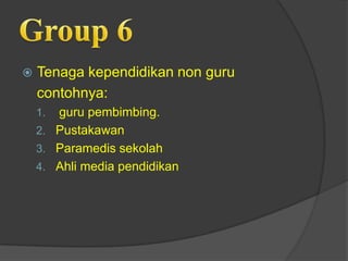  Tenaga kependidikan non guru
contohnya:
1. guru pembimbing.
2. Pustakawan
3. Paramedis sekolah
4. Ahli media pendidikan
 