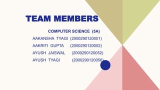 TEAM MEMBERS
COMPUTER SCIENCE (5A)
AAKANSHA TYAGI (2000290120001)
AAKRITI GUPTA (2000290120002)
AYUSH JAISWAL (2000290120052)
AYUSH TYAGI (2000290120056)
 