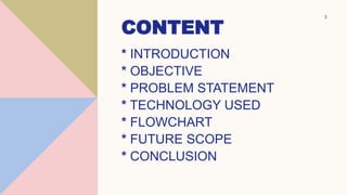 CONTENT
* INTRODUCTION
* OBJECTIVE
* PROBLEM STATEMENT
* TECHNOLOGY USED
* FLOWCHART
* FUTURE SCOPE
* CONCLUSION
3
 