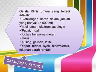 Gejala Klinis umum yang terjadi
adalah:
 kehilangan darah dalam jumlah
yang banyak (> 500 ml)
nadi lemah, ekstremitas dingin
Pucat, mual
lochea berwarna merah
Haus
pusing, gelisah, letih
dapat terjadi syok hipovolemik,
tekanan darah rendah,
 