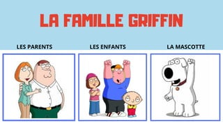 LA FAMILLE GRIFFIN
LES PARENTS LES ENFANTS LA MASCOTTE
 