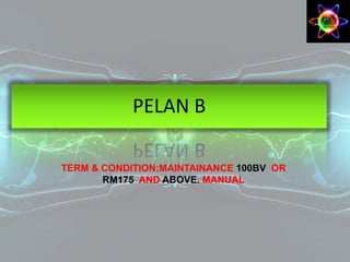 TERM & CONDITION:MAINTAINANCE 100BV OR
RM175 AND ABOVE. MANUAL
PELAN B
 