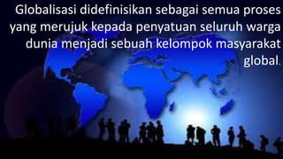 Globalisasi didefinisikan sebagai semua proses 
yang merujuk kepada penyatuan seluruh warga 
dunia menjadi sebuah kelompok masyarakat 
global. 
 