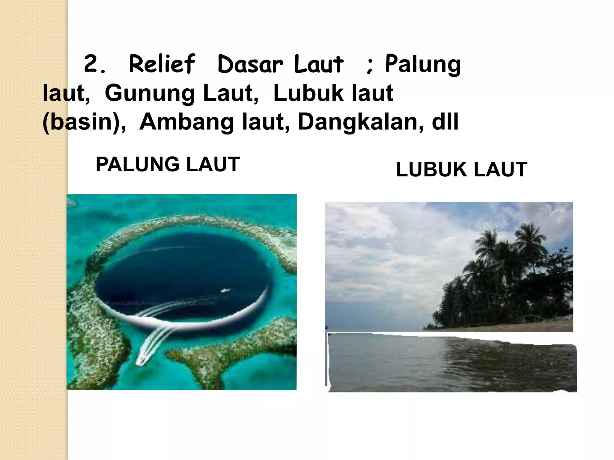 2. Relief Dasar Laut ; Palung
laut, Gunung Laut, Lubuk laut
(basin), Ambang laut, Dangkalan, dll
    PALUNG LAUT               LUBUK LAUT
 