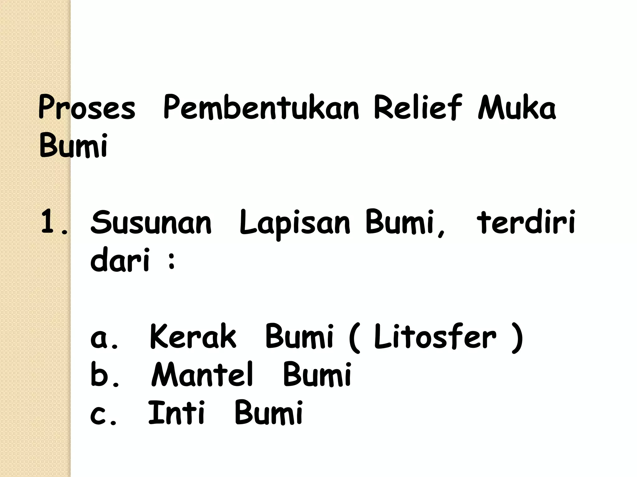 Proses Pembentukan Relief Muka
Bumi

1. Susunan Lapisan Bumi, terdiri
   dari :

   a. Kerak Bumi ( Litosfer )
   b. Mantel Bumi
   c. Inti Bumi
 