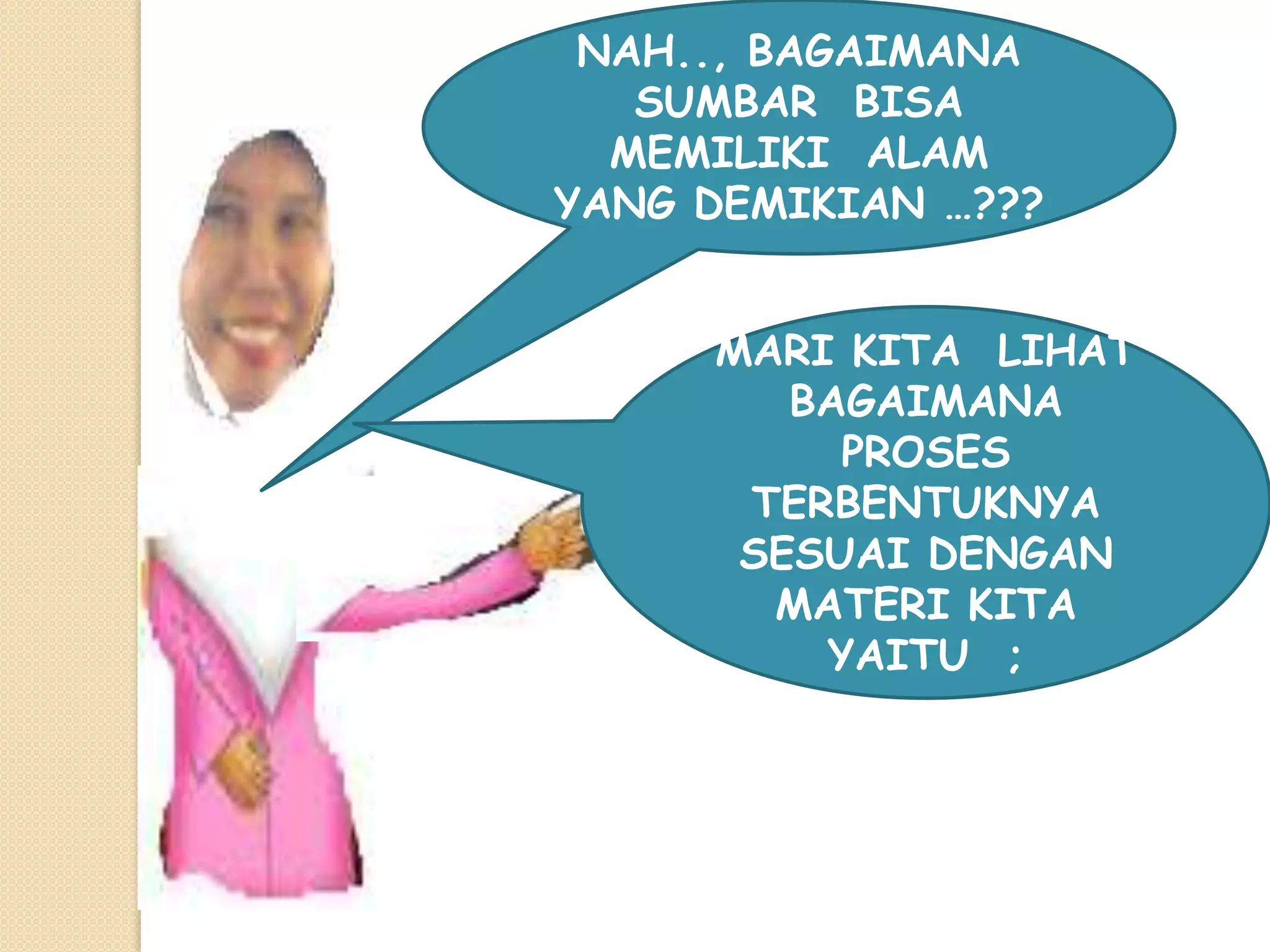 NAH.., BAGAIMANA
   SUMBAR BISA
  MEMILIKI ALAM
YANG DEMIKIAN …???


     MARI KITA LIHAT
        BAGAIMANA
          PROSES
      TERBENTUKNYA
      SESUAI DENGAN
       MATERI KITA
         YAITU ;
 