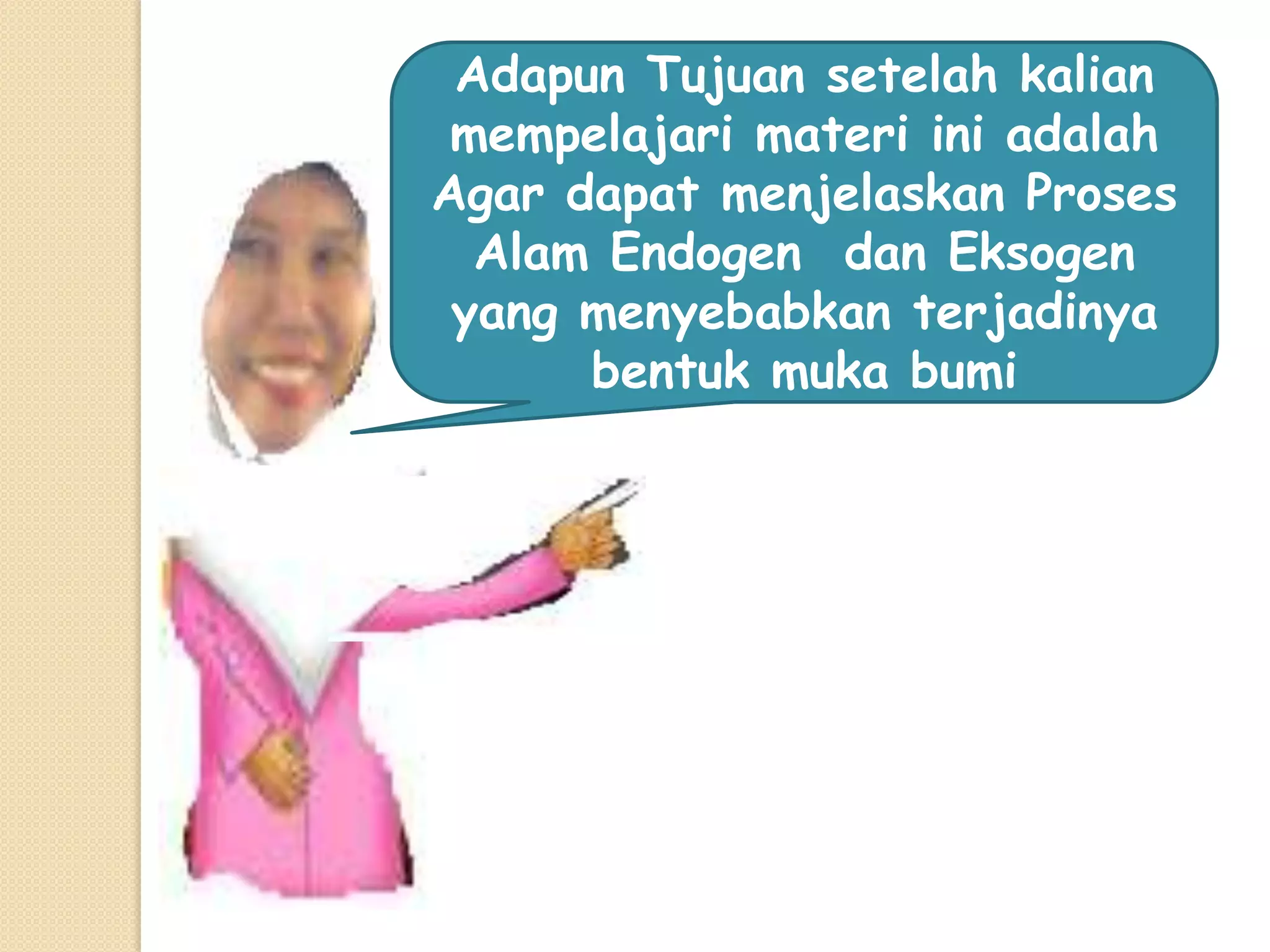 Adapun Tujuan setelah kalian
 mempelajari materi ini adalah
Agar dapat menjelaskan Proses
  Alam Endogen dan Eksogen
 yang menyebabkan terjadinya
      bentuk muka bumi
 