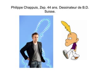 Philippe Chappuis, Zep. 44 ans. Dessinateur de B.D. 
Suisse. 
 