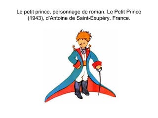 Le petit prince, personnage de roman. Le Petit Prince 
(1943), d’Antoine de Saint-Exupéry. France. 
 