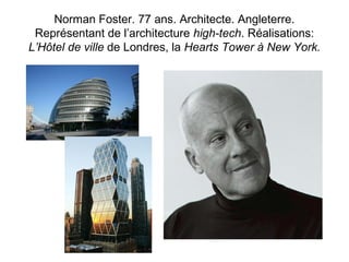 Norman Foster. 77 ans. Architecte. Angleterre. 
Représentant de l’architecture high-tech. Réalisations: 
L’Hôtel de ville de Londres, la Hearts Tower à New York. 
 