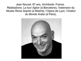 Jean Nouvel. 67 ans. Architecte. France. 
Réalisations: La tour Agbar (à Barcelone), l’extension du 
Musée Reine Sophie (à Madrid), l’Opéra de Lyon, l’Institut 
du Monde Arabe (à Paris). 
 