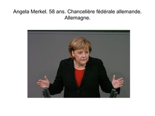Angela Merkel. 58 ans. Chancelière fédérale allemande. 
Allemagne. 
 