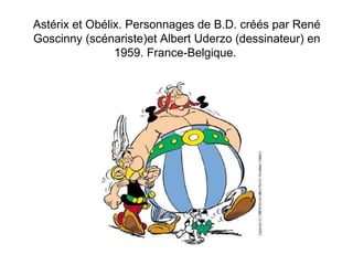 Astérix et Obélix. Personnages de B.D. créés par René 
Goscinny (scénariste)et Albert Uderzo (dessinateur) en 
1959. France-Belgique. 
 
