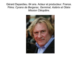 Gérard Depardieu. 64 ans. Acteur et producteur. France. 
Films: Cyrano de Bergerac, Germinal, Astérix et Obéix 
Mission Cléopâtre. 
 