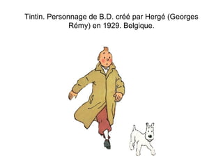 Tintin. Personnage de B.D. créé par Hergé (Georges 
Rémy) en 1929. Belgique. 
 