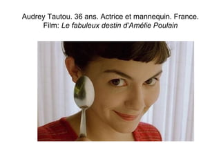 Audrey Tautou. 36 ans. Actrice et mannequin. France. 
Film: Le fabuleux destin d’Amélie Poulain 
 