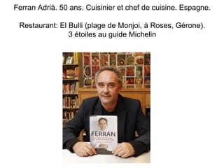 Ferran Adrià. 50 ans. Cuisinier et chef de cuisine. Espagne. 
Restaurant: El Bulli (plage de Monjoi, à Roses, Gérone). 
3 ...