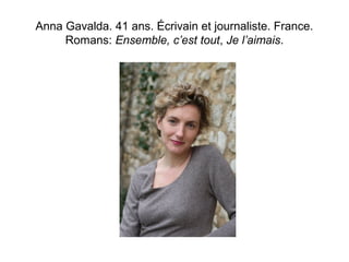 Anna Gavalda. 41 ans. Écrivain et journaliste. France. 
Romans: Ensemble, c’est tout, Je l’aimais. 
 