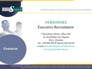 PERSONNEL Executive Recruitment  5 Spasskaya Street, office 418  m. Kontraktovaya Square Kiev, Ukraine tel.: +38 044 585 07 60/61/62/63/64 e-mail:  [email_address] ua   www.personnel.com. ua   Contacts 
