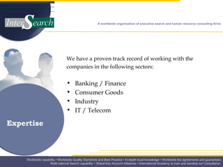 We have a proven track record of working with the companies in the following sectors: Banking / Finance  Consumer Goods  Industry  IT / Telecom Expertise 