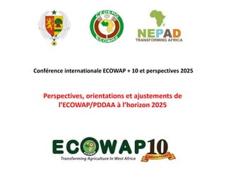 Conférence internationale ECOWAP + 10 et perspectives 2025
Perspectives, orientations et ajustements de
l’ECOWAP/PDDAA à l’horizon 2025
 
