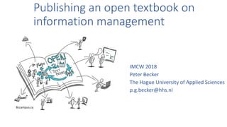 Publishing an open textbook on
information management
IMCW 2018
Peter Becker
The Hague University of Applied Sciences
p.g.becker@hhs.nl
Bccampus.ca
 