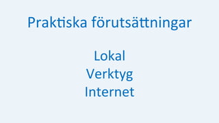 Prak:ska	förutsäHningar	
	
Lokal	
Verktyg	
Internet	
 