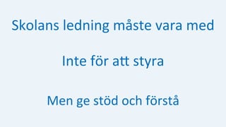 Skolans	ledning	måste	vara	med	
Inte	för	aH	styra		
Men	ge	stöd	och	förstå	
 