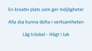 En	krea:v	plats	som	ger	möjligheter	
Alla	ska	kunna	delta	i	verksamheten	
Låg	tröskel	-	Högt	i	tak	
 