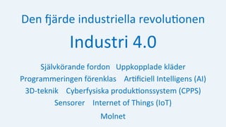 Den	Märde	industriella	revolu:onen	
Industri	4.0	
Självkörande	fordon			Uppkopplade	kläder	
Programmeringen	förenklas				Ar:ﬁciell	Intelligens	(AI)	
3D-teknik				Cyberfysiska	produk:onssystem	(CPPS)	
Sensorer				Internet	of	Things	(IoT)	
Molnet	
 