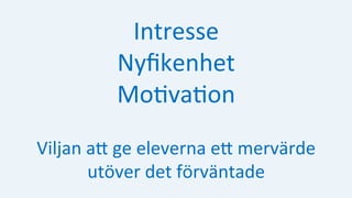 Intresse	
Nyﬁkenhet	
Mo:va:on	
Viljan	aH	ge	eleverna	eH	mervärde		
utöver	det	förväntade	
 