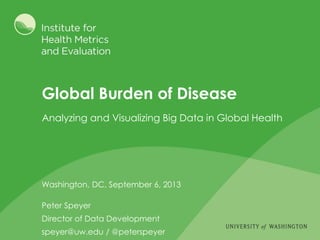 Global Burden of Disease
Washington, DC, September 6, 2013
Peter Speyer
Director of Data Development
speyer@uw.edu / @peterspeyer
Analyzing and Visualizing Big Data in Global Health
 